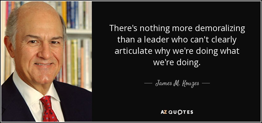 There's nothing more demoralizing than a leader who can't clearly articulate why we're doing what we're doing. - James M. Kouzes