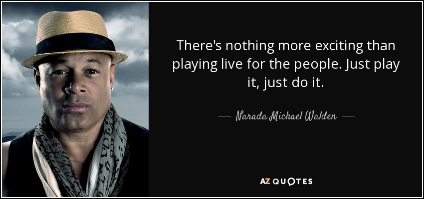There's nothing more exciting than playing live for the people. Just play it, just do it. - Narada Michael Walden