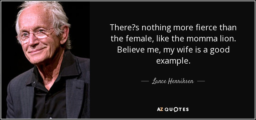 Theres nothing more fierce than the female, like the momma lion. Believe me, my wife is a good example. - Lance Henriksen