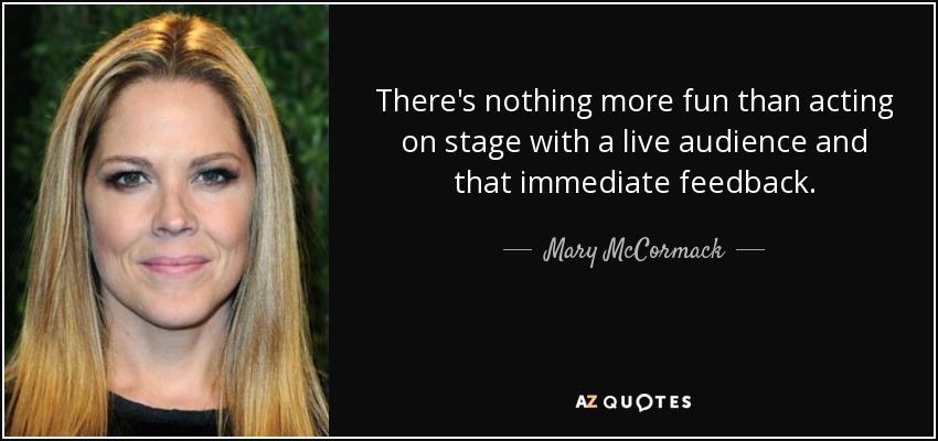 There's nothing more fun than acting on stage with a live audience and that immediate feedback. - Mary McCormack