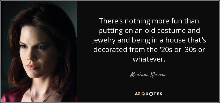 There's nothing more fun than putting on an old costume and jewelry and being in a house that's decorated from the '20s or '30s or whatever. - Mariana Klaveno