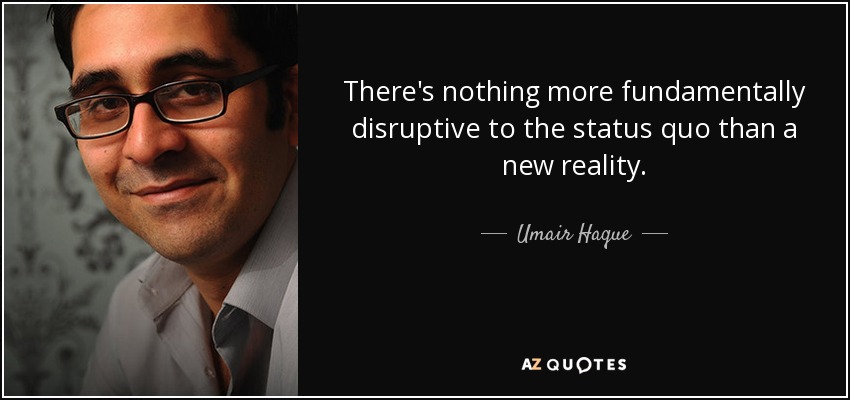 There's nothing more fundamentally disruptive to the status quo than a new reality. - Umair Haque