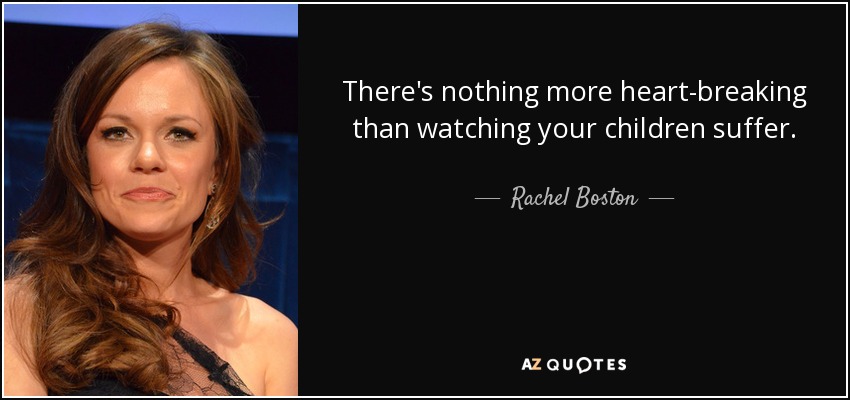There's nothing more heart-breaking than watching your children suffer. - Rachel Boston