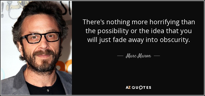 There's nothing more horrifying than the possibility or the idea that you will just fade away into obscurity. - Marc Maron