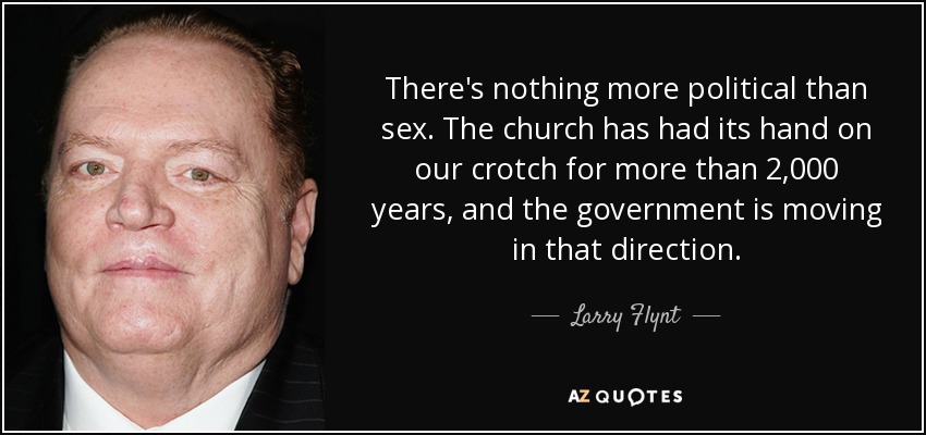 There's nothing more political than sex. The church has had its hand on our crotch for more than 2,000 years, and the government is moving in that direction. - Larry Flynt