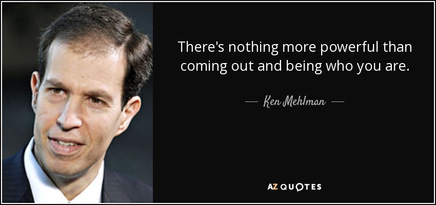 There's nothing more powerful than coming out and being who you are. - Ken Mehlman