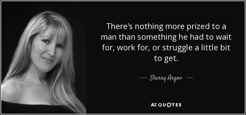 There's nothing more prized to a man than something he had to wait for, work for, or struggle a little bit to get. - Sherry Argov