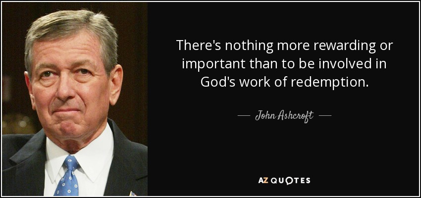 There's nothing more rewarding or important than to be involved in God's work of redemption. - John Ashcroft
