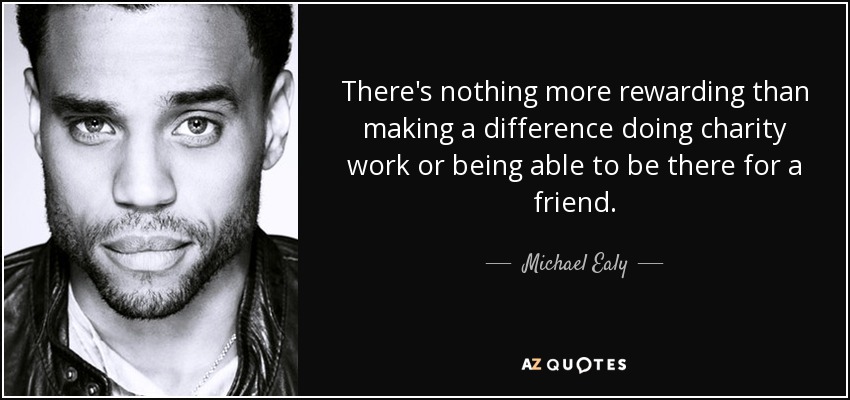 There's nothing more rewarding than making a difference doing charity work or being able to be there for a friend. - Michael Ealy