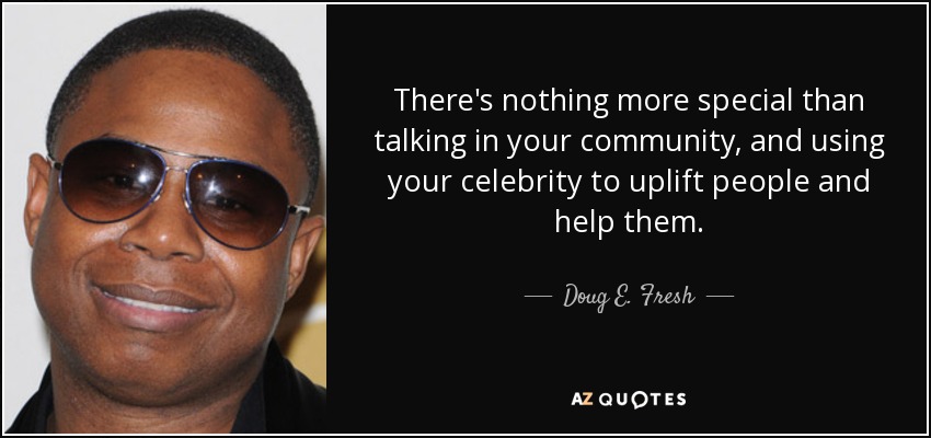 There's nothing more special than talking in your community, and using your celebrity to uplift people and help them. - Doug E. Fresh