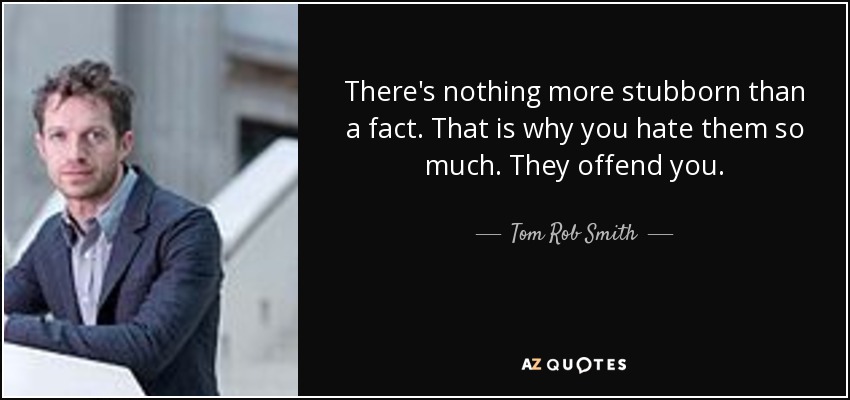 There's nothing more stubborn than a fact. That is why you hate them so much. They offend you. - Tom Rob Smith