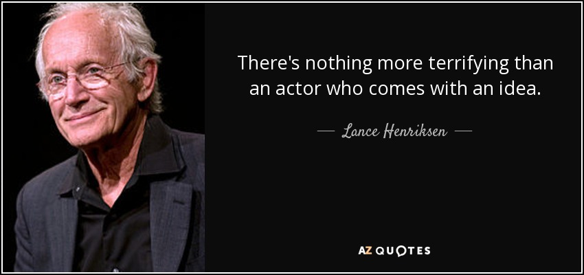 There's nothing more terrifying than an actor who comes with an idea. - Lance Henriksen