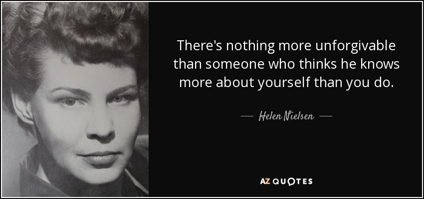 There's nothing more unforgivable than someone who thinks he knows more about yourself than you do. - Helen Nielsen