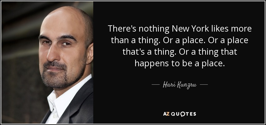 There's nothing New York likes more than a thing. Or a place. Or a place that's a thing. Or a thing that happens to be a place. - Hari Kunzru