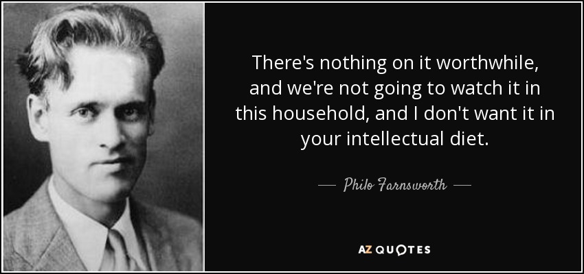 There's nothing on it worthwhile, and we're not going to watch it in this household, and I don't want it in your intellectual diet. - Philo Farnsworth