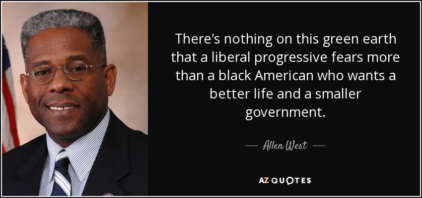 There's nothing on this green earth that a liberal progressive fears more than a black American who wants a better life and a smaller government. - Allen West