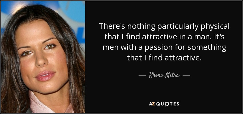 There's nothing particularly physical that I find attractive in a man. It's men with a passion for something that I find attractive. - Rhona Mitra