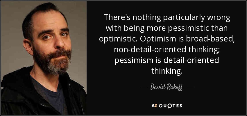 There's nothing particularly wrong with being more pessimistic than optimistic. Optimism is broad-based, non-detail-oriented thinking; pessimism is detail-oriented thinking. - David Rakoff