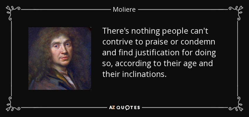 There's nothing people can't contrive to praise or condemn and find justification for doing so, according to their age and their inclinations. - Moliere