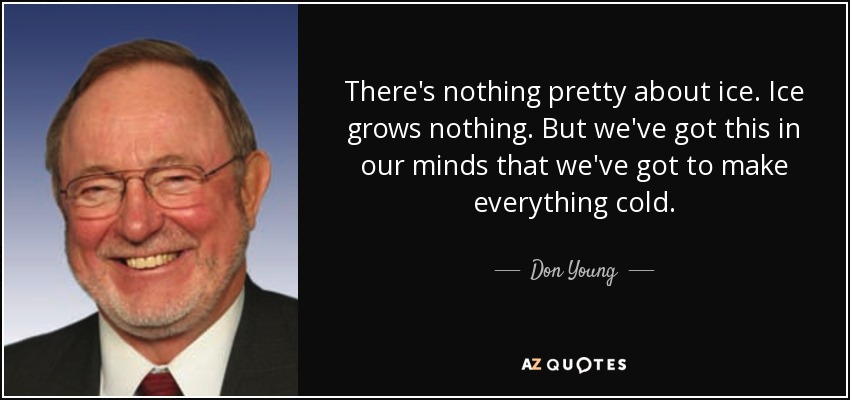 There's nothing pretty about ice. Ice grows nothing. But we've got this in our minds that we've got to make everything cold. - Don Young