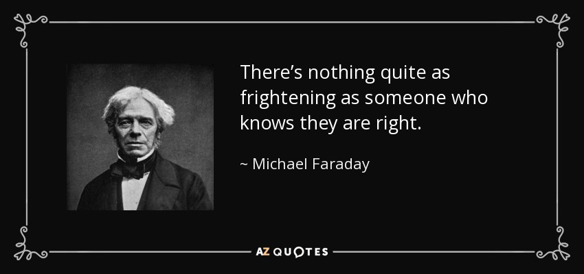 There’s nothing quite as frightening as someone who knows they are right. - Michael Faraday