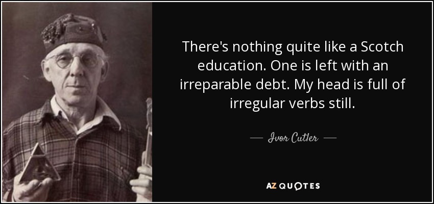 There's nothing quite like a Scotch education. One is left with an irreparable debt. My head is full of irregular verbs still. - Ivor Cutler