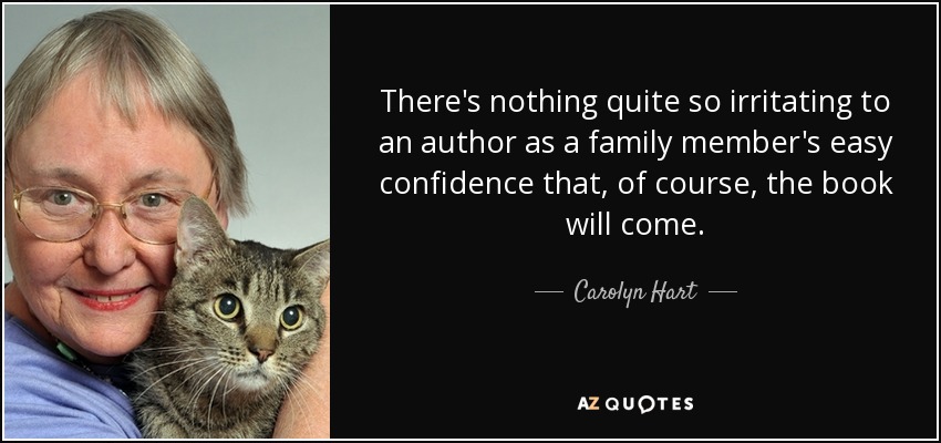 There's nothing quite so irritating to an author as a family member's easy confidence that, of course, the book will come. - Carolyn Hart