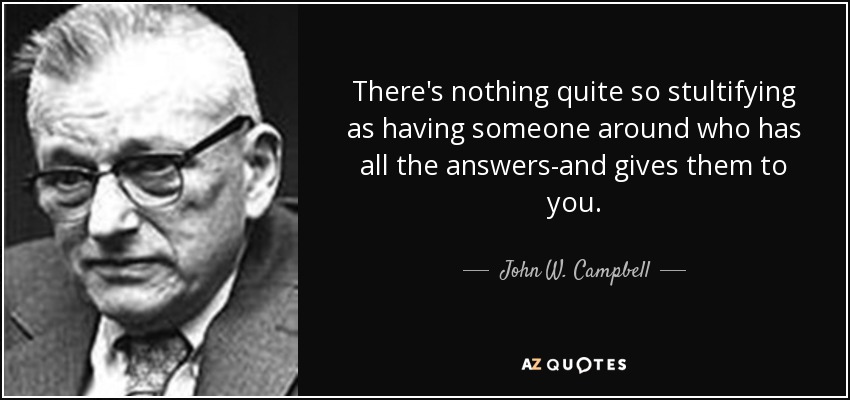 There's nothing quite so stultifying as having someone around who has all the answers-and gives them to you. - John W. Campbell