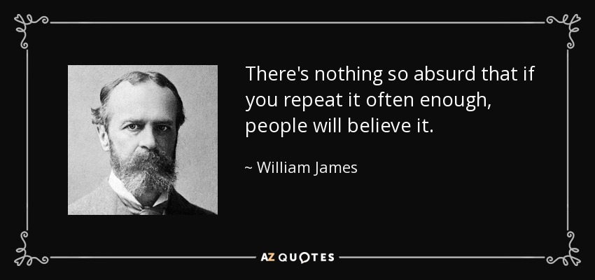 There's nothing so absurd that if you repeat it often enough, people will believe it. - William James