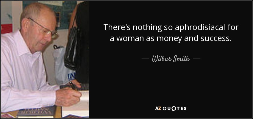 There's nothing so aphrodisiacal for a woman as money and success. - Wilbur Smith