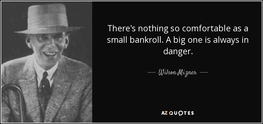 There's nothing so comfortable as a small bankroll. A big one is always in danger. - Wilson Mizner