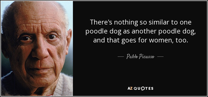 There's nothing so similar to one poodle dog as another poodle dog, and that goes for women, too. - Pablo Picasso