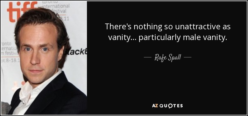 There's nothing so unattractive as vanity... particularly male vanity. - Rafe Spall