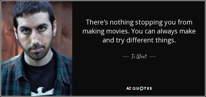 There's nothing stopping you from making movies. You can always make and try different things. - Ti West