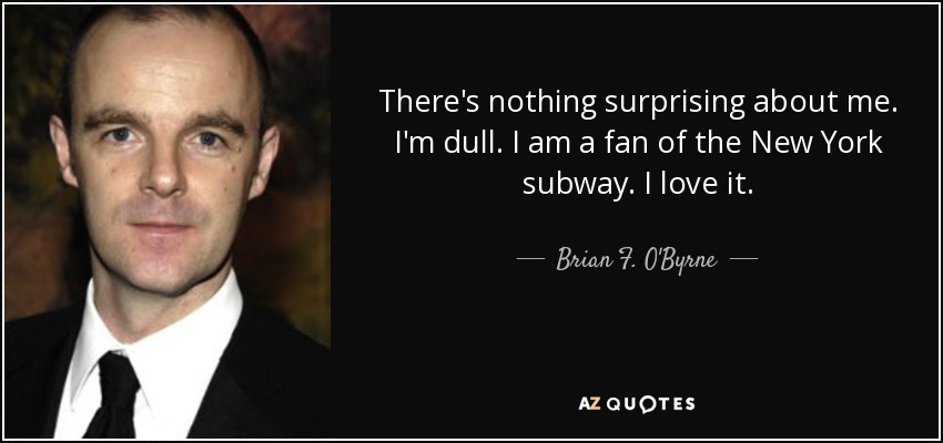 There's nothing surprising about me. I'm dull. I am a fan of the New York subway. I love it. - Brian F. O'Byrne