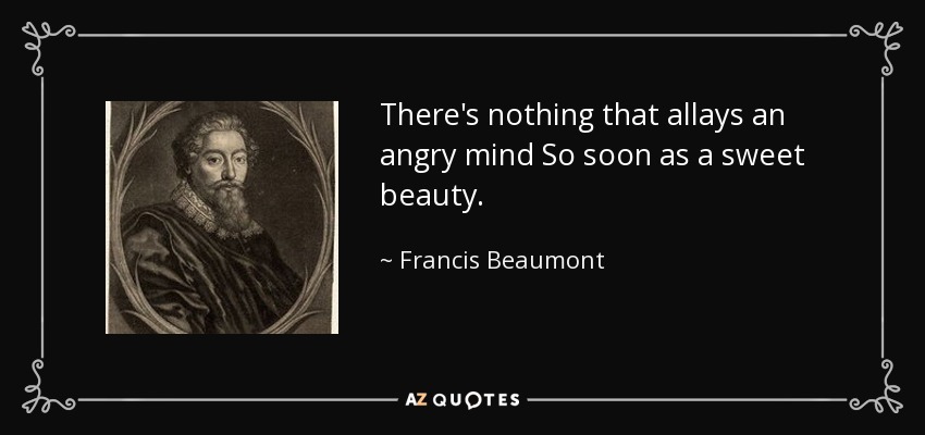 There's nothing that allays an angry mind So soon as a sweet beauty. - Francis Beaumont
