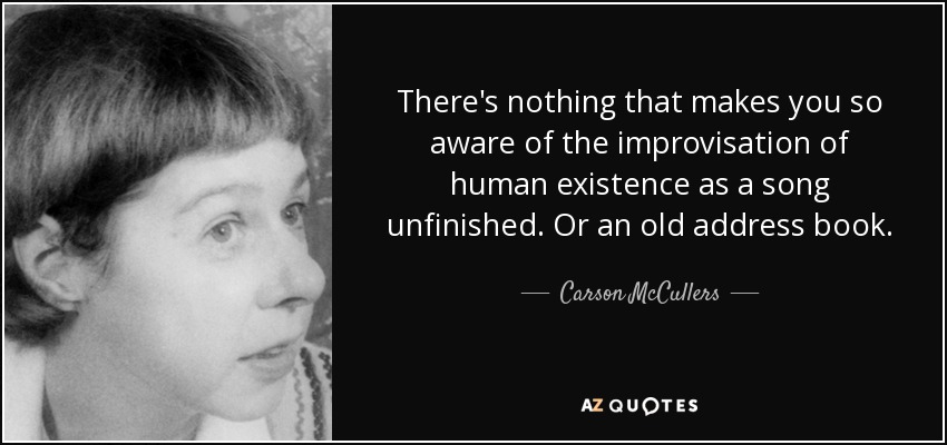 There's nothing that makes you so aware of the improvisation of human existence as a song unfinished. Or an old address book. - Carson McCullers