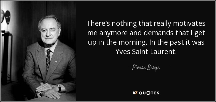 There's nothing that really motivates me anymore and demands that I get up in the morning. In the past it was Yves Saint Laurent. - Pierre Berge