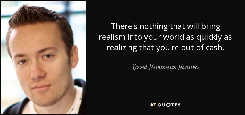 There's nothing that will bring realism into your world as quickly as realizing that you're out of cash. - David Heinemeier Hansson