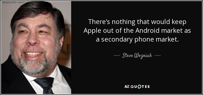 There's nothing that would keep Apple out of the Android market as a secondary phone market. - Steve Wozniak