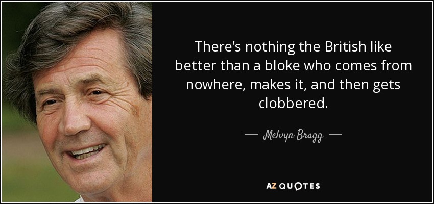 There's nothing the British like better than a bloke who comes from nowhere, makes it, and then gets clobbered. - Melvyn Bragg