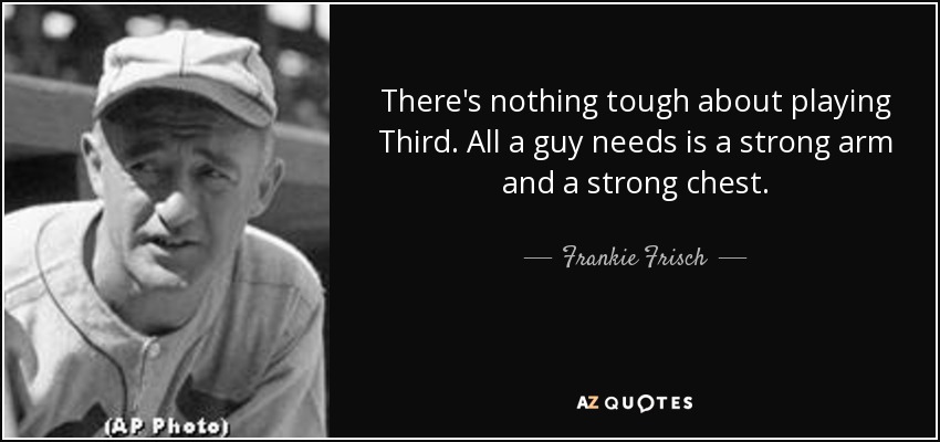 There's nothing tough about playing Third. All a guy needs is a strong arm and a strong chest. - Frankie Frisch