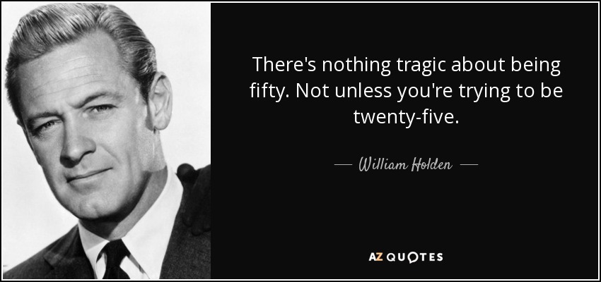 There's nothing tragic about being fifty. Not unless you're trying to be twenty-five. - William Holden