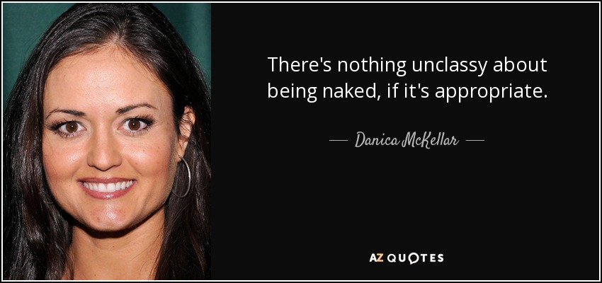There's nothing unclassy about being naked, if it's appropriate. - Danica McKellar