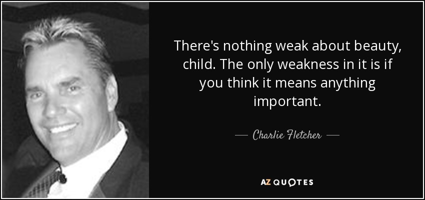 There's nothing weak about beauty, child. The only weakness in it is if you think it means anything important. - Charlie Fletcher
