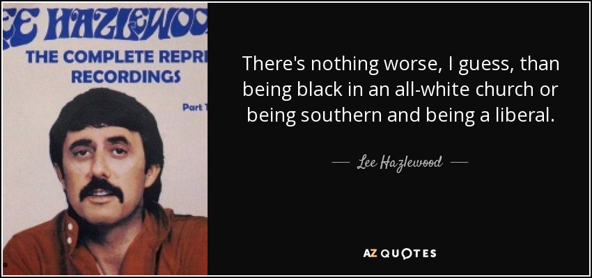 There's nothing worse, I guess, than being black in an all-white church or being southern and being a liberal. - Lee Hazlewood