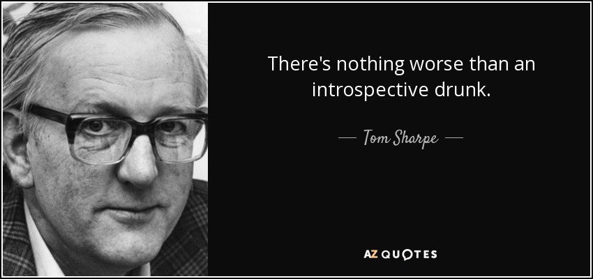There's nothing worse than an introspective drunk. - Tom Sharpe