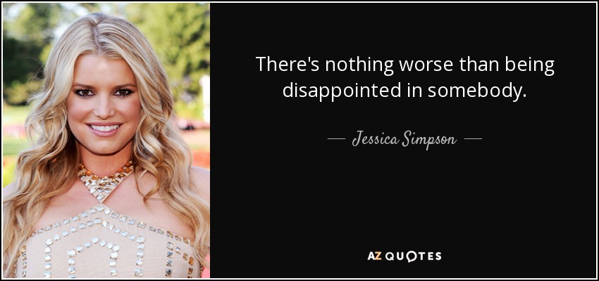 There's nothing worse than being disappointed in somebody. - Jessica Simpson