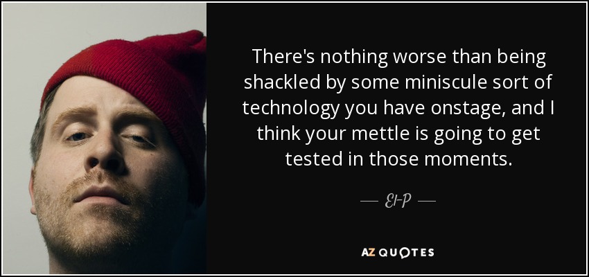 There's nothing worse than being shackled by some miniscule sort of technology you have onstage, and I think your mettle is going to get tested in those moments. - El-P