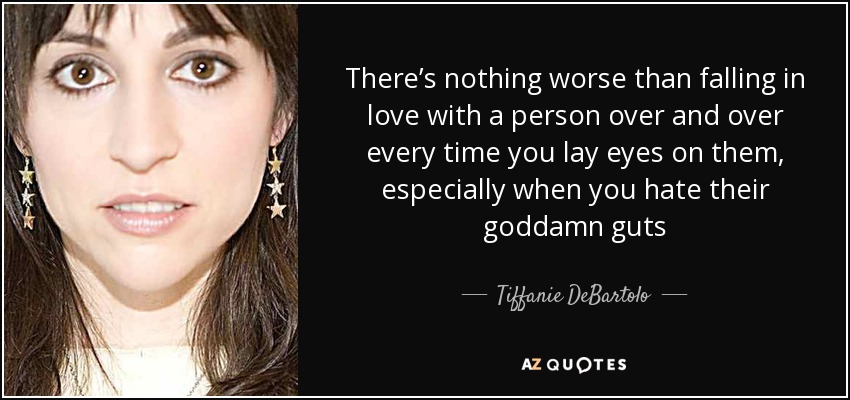 There’s nothing worse than falling in love with a person over and over every time you lay eyes on them, especially when you hate their goddamn guts - Tiffanie DeBartolo